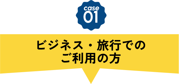 CASE01 ビジネス・旅行でのご利用の方