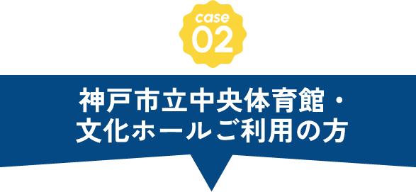 CASE02 神戸市立中央体育館・文化ホールご利用の方