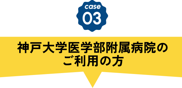 CASE03 神戸大学医学部附属病院のご利用の方